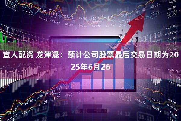 宜人配资 龙津退：预计公司股票最后交易日期为2025年6月26