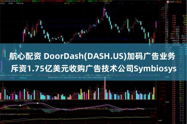 航心配资 DoorDash(DASH.US)加码广告业务 斥资1.75亿美元收购广告技术公司Symbiosys