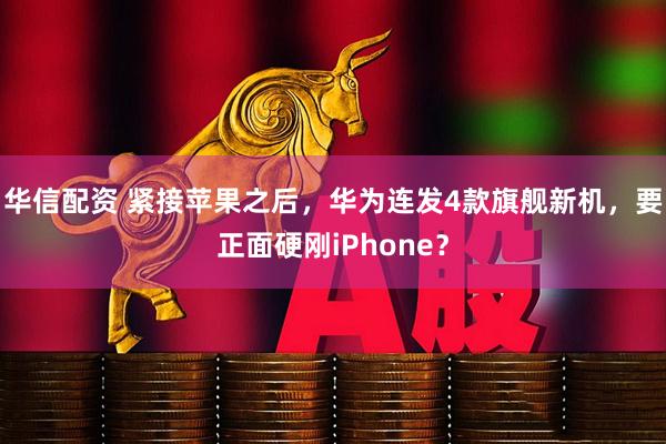 华信配资 紧接苹果之后，华为连发4款旗舰新机，要正面硬刚iPhone？