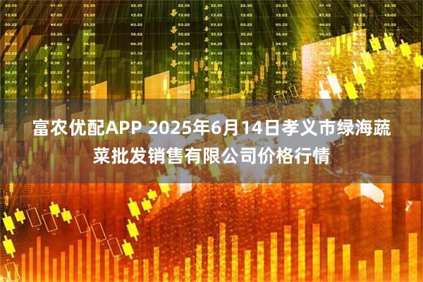 富农优配APP 2025年6月14日孝义市绿海蔬菜批发销售有限公司价格行情