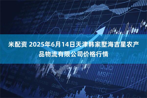 米配资 2025年6月14日天津韩家墅海吉星农产品物流有限公司价格行情