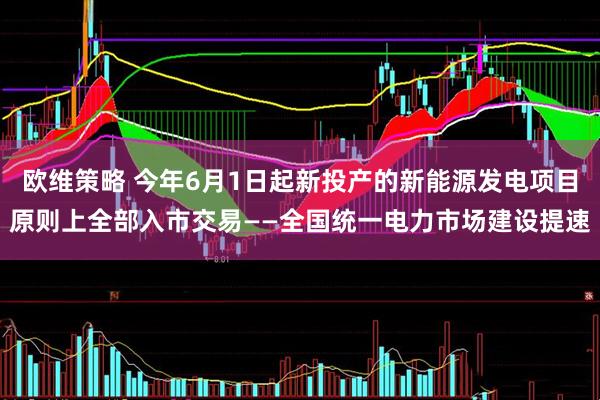 欧维策略 今年6月1日起新投产的新能源发电项目原则上全部入市交易——全国统一电力市场建设提速
