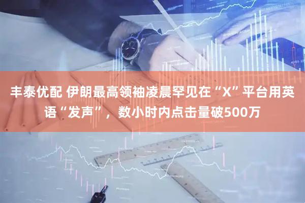 丰泰优配 伊朗最高领袖凌晨罕见在“X”平台用英语“发声”，数小时内点击量破500万