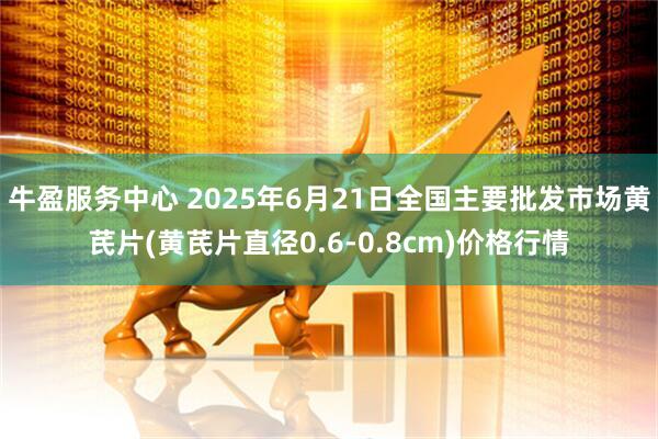 牛盈服务中心 2025年6月21日全国主要批发市场黄芪片(黄芪片直径0.6-0.8cm)价格行情