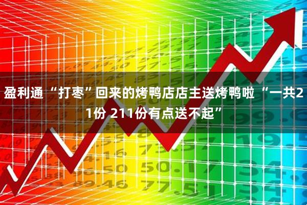 盈利通 “打枣”回来的烤鸭店店主送烤鸭啦 “一共21份 211份有点送不起”