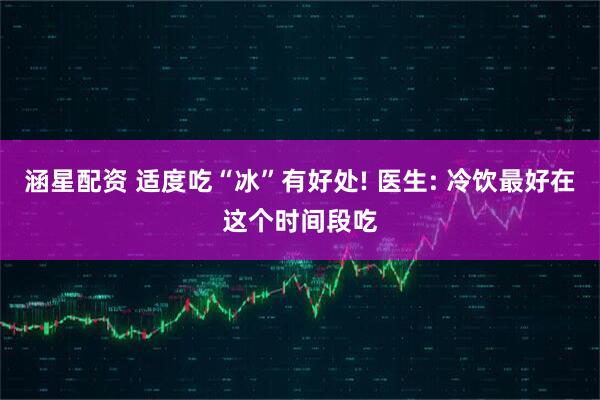 涵星配资 适度吃“冰”有好处! 医生: 冷饮最好在这个时间段吃