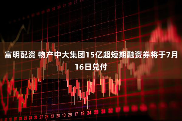 富明配资 物产中大集团15亿超短期融资券将于7月16日兑付