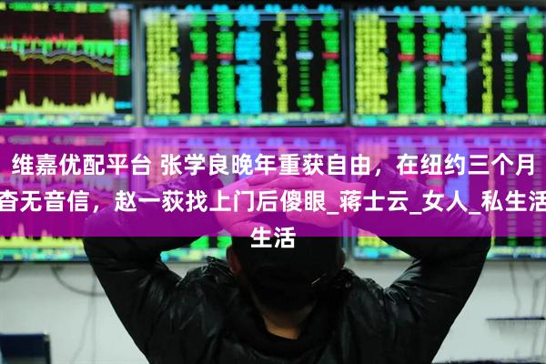 维嘉优配平台 张学良晚年重获自由，在纽约三个月杳无音信，赵一荻找上门后傻眼_蒋士云_女人_私生活