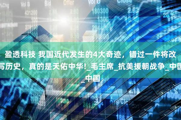 盈透科技 我国近代发生的4大奇迹，错过一件将改写历史，真的是天佑中华!_毛主席_抗美援朝战争_中国