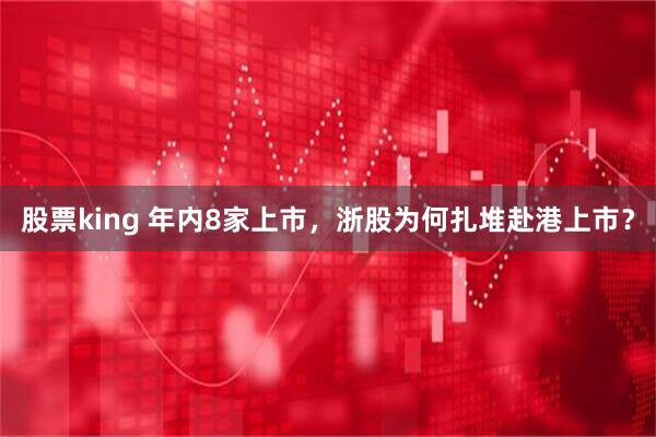 股票king 年内8家上市，浙股为何扎堆赴港上市？