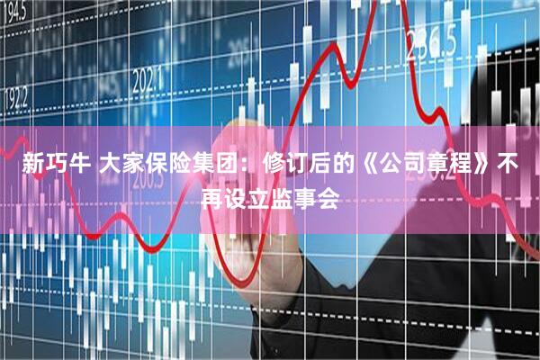 新巧牛 大家保险集团：修订后的《公司章程》不再设立监事会