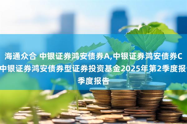 海通众合 中银证券鸿安债券A,中银证券鸿安债券C: 中银证券鸿安债券型证券投资基金2025年第2季度报告