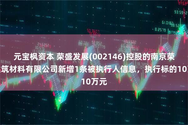 元宝枫资本 荣盛发展(002146)控股的南京荣盛建筑材料有限公司新增1条被执行人信息，执行标的10万元