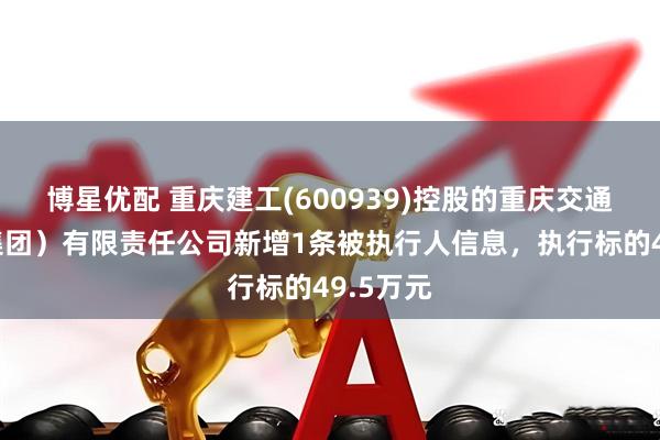 博星优配 重庆建工(600939)控股的重庆交通建设（集团）有限责任公司新增1条被执行人信息，执行标的49.5万元
