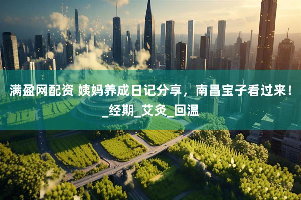 满盈网配资 姨妈养成日记分享，南昌宝子看过来！_经期_艾灸_回温