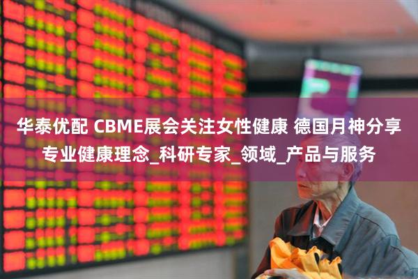 华泰优配 CBME展会关注女性健康 德国月神分享专业健康理念_科研专家_领域_产品与服务