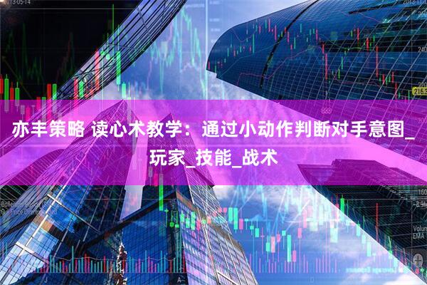 亦丰策略 读心术教学：通过小动作判断对手意图_玩家_技能_战术