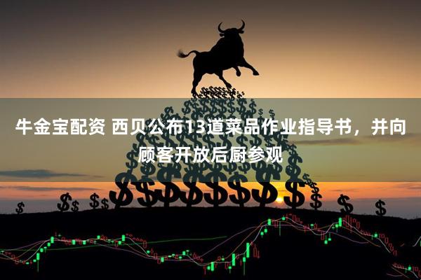 牛金宝配资 西贝公布13道菜品作业指导书，并向顾客开放后厨参观