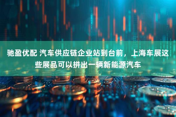 驰盈优配 汽车供应链企业站到台前，上海车展这些展品可以拼出一辆新能源汽车