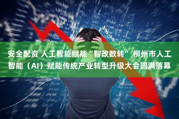 安全配资 人工智能赋能“智改数转” 柳州市人工智能（AI）赋能传统产业转型升级大会圆满落幕