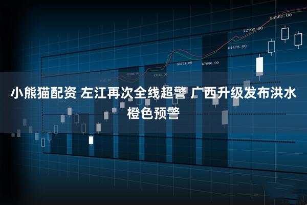 小熊猫配资 左江再次全线超警 广西升级发布洪水橙色预警