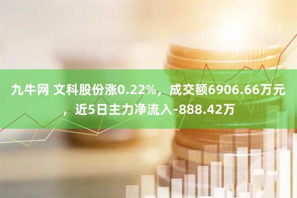 九牛网 文科股份涨0.22%,成交额6906.66万元,近5日主力净流入-888.42万