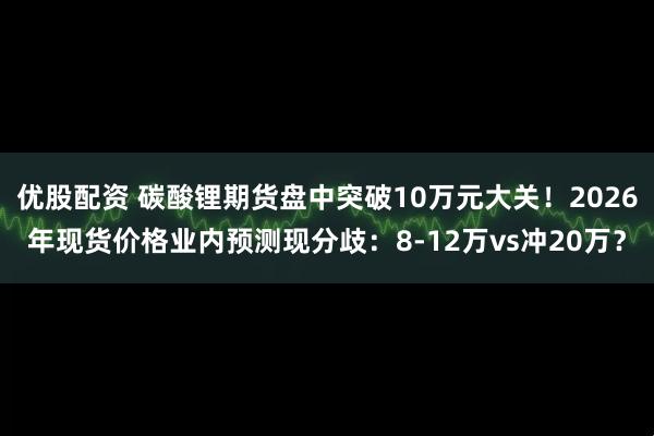 优股配资 碳酸锂期货盘中突破10万元大关!2026年现货价格业内预测现分歧:8-12万vs冲20万?