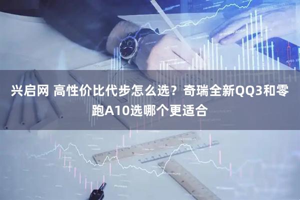 兴启网 高性价比代步怎么选？奇瑞全新QQ3和零跑A10选哪个更适合
