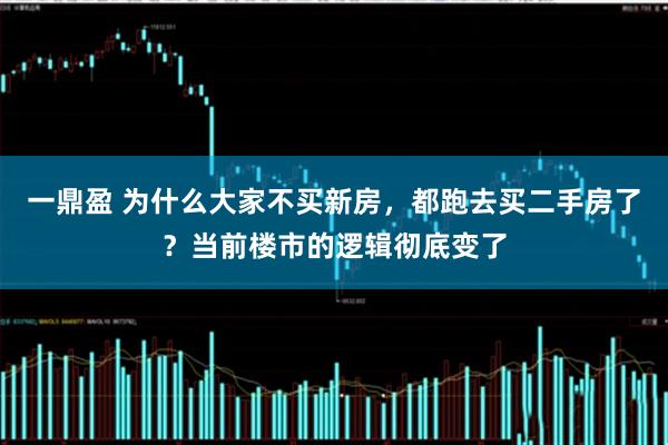 一鼎盈 为什么大家不买新房，都跑去买二手房了？当前楼市的逻辑彻底变了